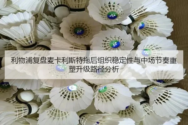利物浦复盘麦卡利斯特拖后组织稳定性与中场节奏重塑升级路径分析 | pg