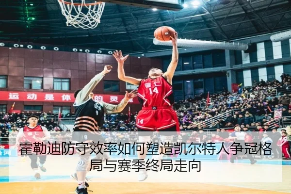 霍勒迪防守效率如何塑造凯尔特人争冠格局与赛季终局走向（pg）
