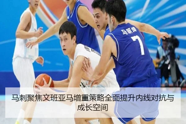 马刺聚焦文班亚马增重策略全面提升内线对抗与成长空间 | pg