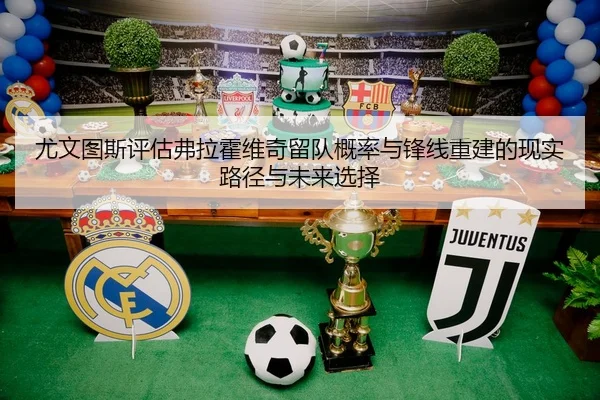 尤文图斯评估弗拉霍维奇留队概率与锋线重建的现实路径与未来选择（pg）