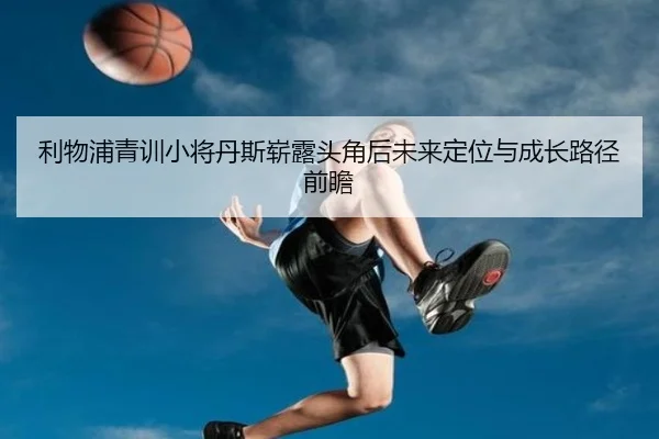 利物浦青训小将丹斯崭露头角后未来定位与成长路径前瞻（pg）