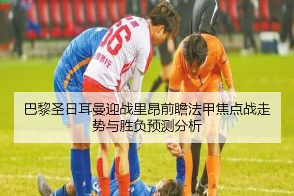 巴黎圣日耳曼迎战里昂前瞻法甲焦点战走势与胜负预测分析（pg）