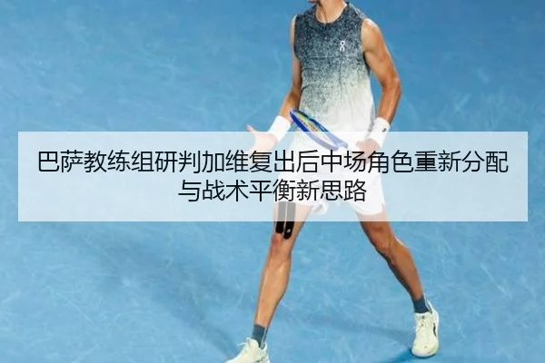 巴萨教练组研判加维复出后中场角色重新分配与战术平衡新思路