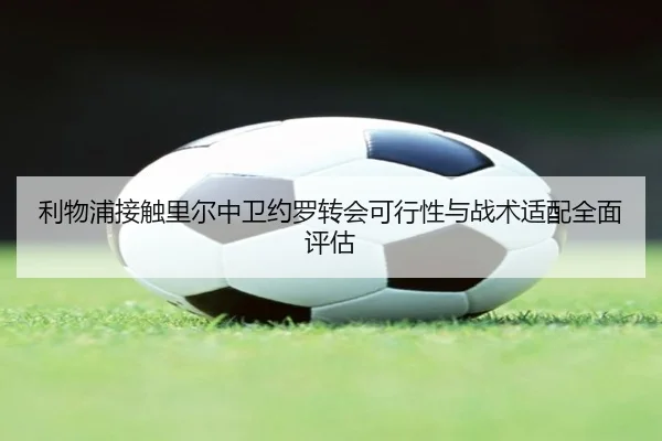 利物浦接触里尔中卫约罗转会可行性与战术适配全面评估（pg）