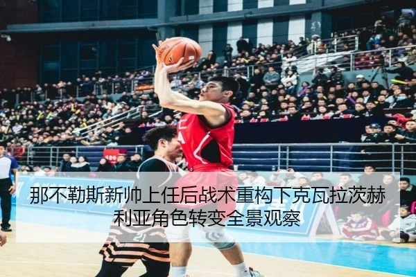 那不勒斯新帅上任后战术重构下克瓦拉茨赫利亚角色转变全景观察（pg）