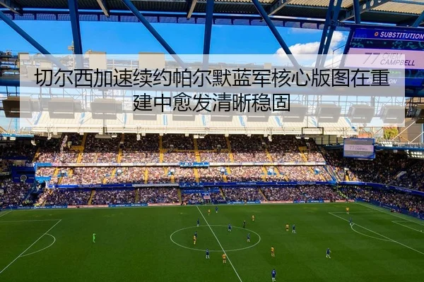 切尔西加速续约帕尔默蓝军核心版图在重建中愈发清晰稳固（pg）