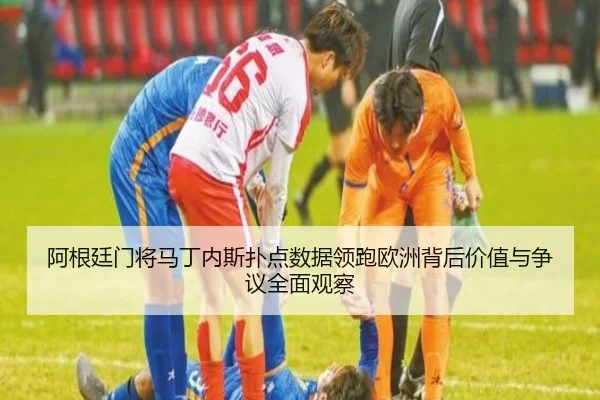 阿根廷门将马丁内斯扑点数据领跑欧洲背后价值与争议全面观察（pg）