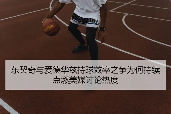 东契奇与爱德华兹持球效率之争为何持续点燃美媒讨论热度（pg）