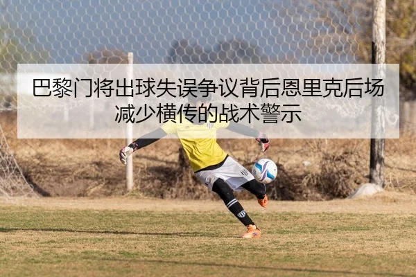 巴黎门将出球失误争议背后恩里克后场减少横传的战术警示（pg）