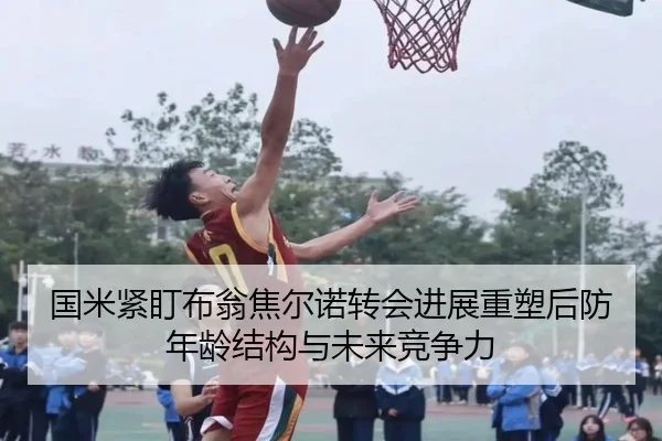 国米紧盯布翁焦尔诺转会进展重塑后防年龄结构与未来竞争力 | pg