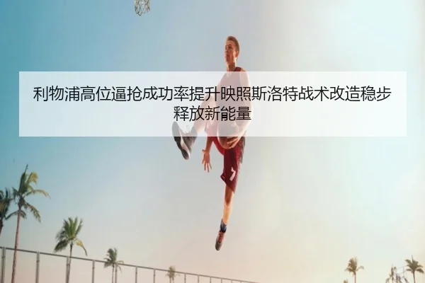利物浦高位逼抢成功率提升映照斯洛特战术改造稳步释放新能量